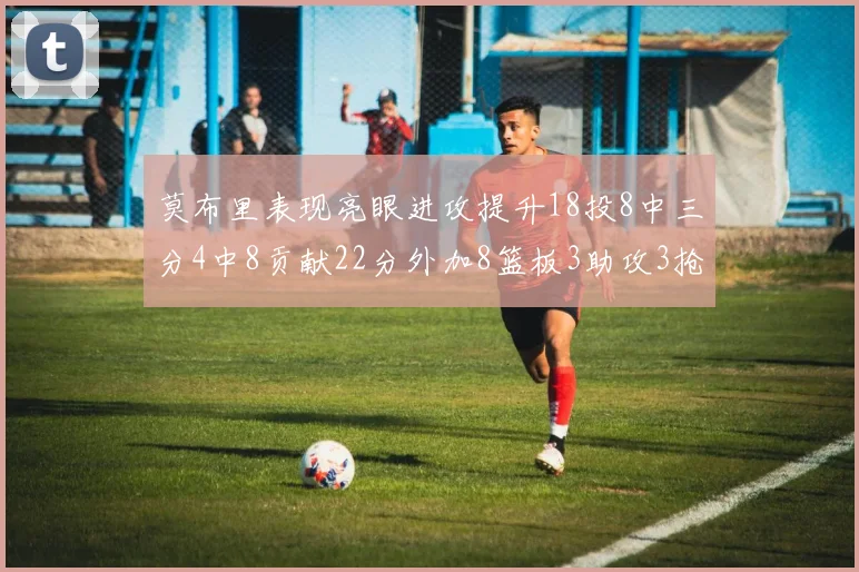 莫布里表现亮眼进攻提升18投8中三分4中8贡献22分外加8篮板3助攻3抢断