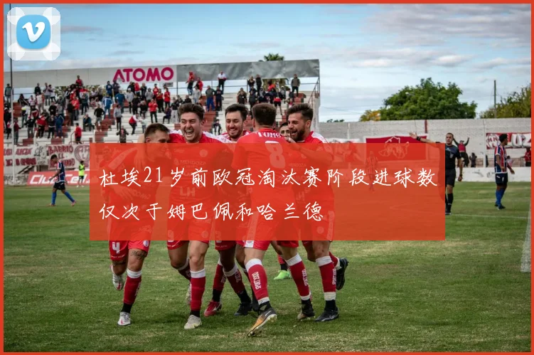 杜埃21岁前欧冠淘汰赛阶段进球数仅次于姆巴佩和哈兰德