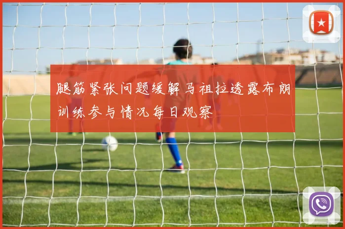 腿筋紧张问题缓解马祖拉透露布朗训练参与情况每日观察