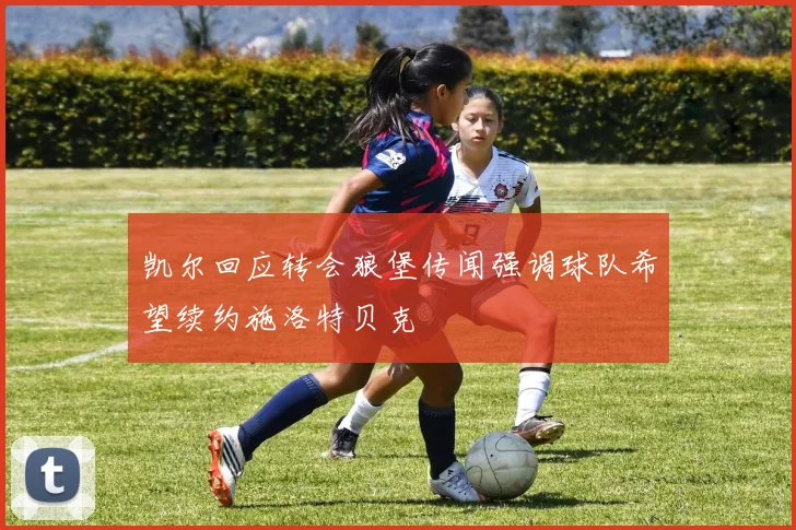 凯尔回应转会狼堡传闻强调球队希望续约施洛特贝克
