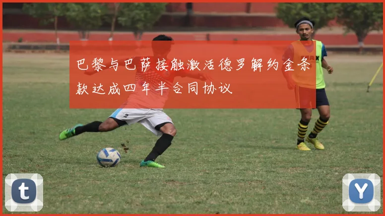 巴黎与巴萨接触激活德罗解约金条款达成四年半合同协议