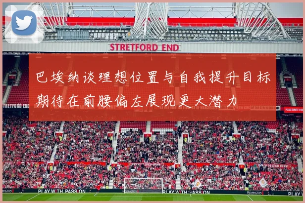 巴埃纳谈理想位置与自我提升目标期待在前腰偏左展现更大潜力