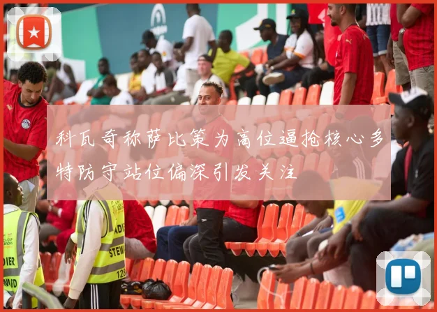 科瓦奇称萨比策为高位逼抢核心多特防守站位偏深引发关注