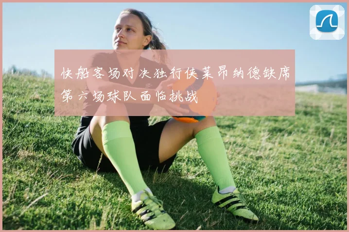 快船客场对决独行侠莱昂纳德缺席第六场球队面临挑战