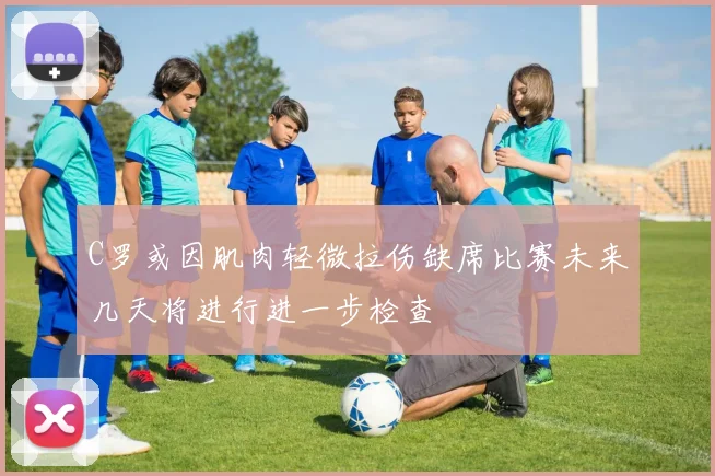 C罗或因肌肉轻微拉伤缺席比赛未来几天将进行进一步检查