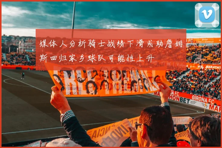 媒体人分析骑士战绩下滑或助詹姆斯回归家乡球队可能性上升