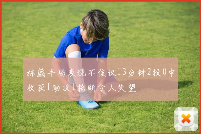 林葳半场表现不佳仅13分钟2投0中收获1助攻1抢断令人失望