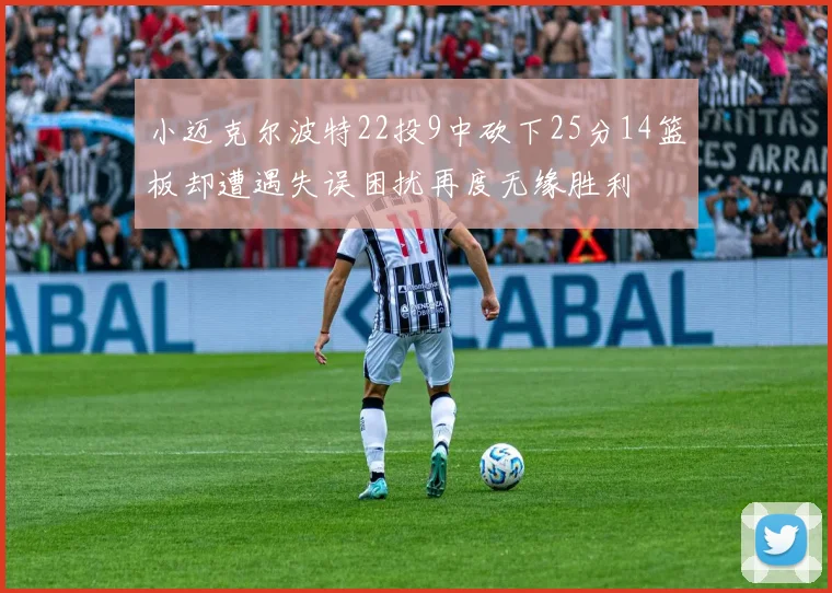 小迈克尔波特22投9中砍下25分14篮板却遭遇失误困扰再度无缘胜利