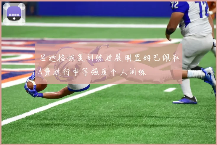 吕迪格恢复训练进展明显姆巴佩和A费进行中等强度个人训练