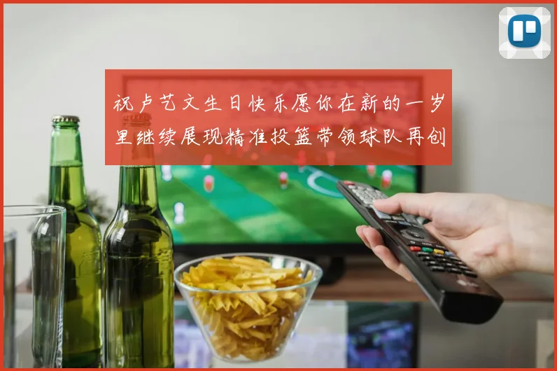 祝卢艺文生日快乐愿你在新的一岁里继续展现精准投篮带领球队再创辉煌成就
