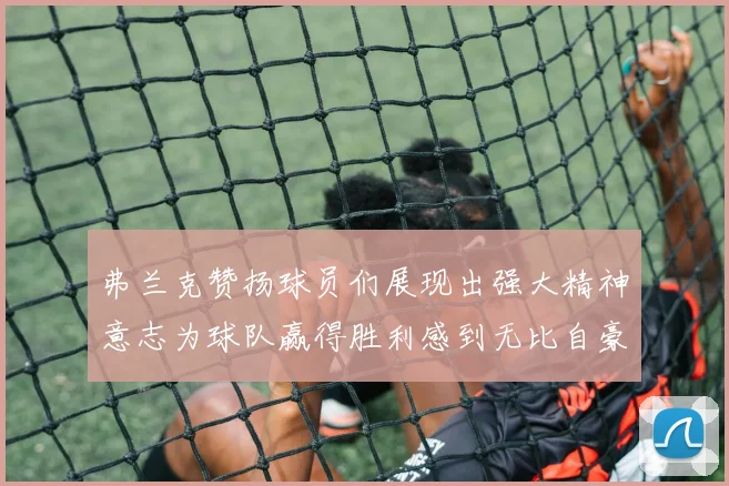 弗兰克赞扬球员们展现出强大精神意志为球队赢得胜利感到无比自豪