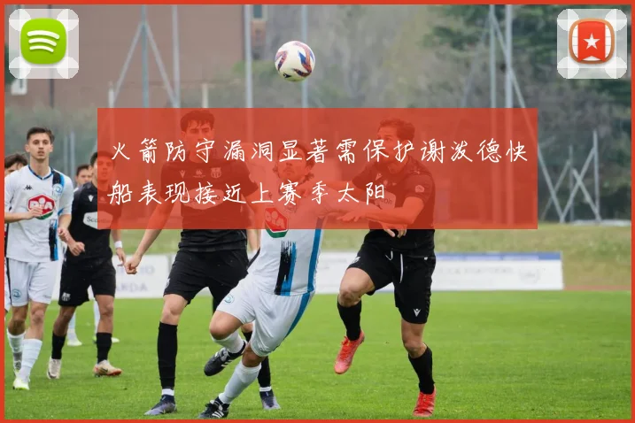 火箭防守漏洞显著需保护谢泼德快船表现接近上赛季太阳