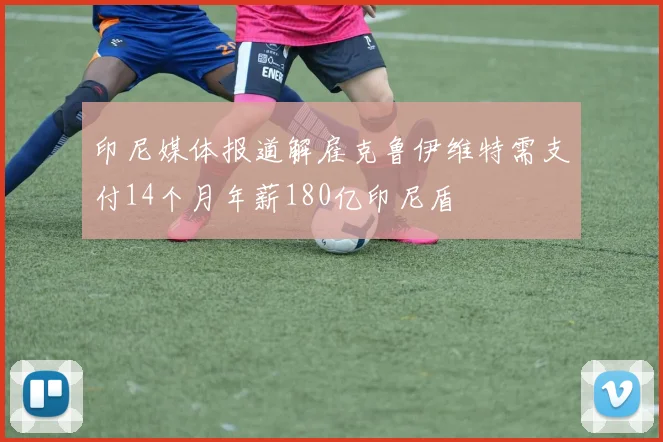 印尼媒体报道解雇克鲁伊维特需支付14个月年薪180亿印尼盾