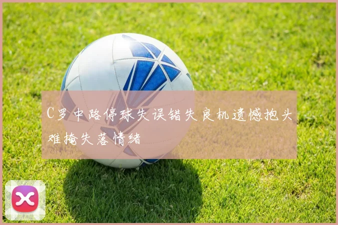 C罗中路停球失误错失良机遗憾抱头难掩失落情绪