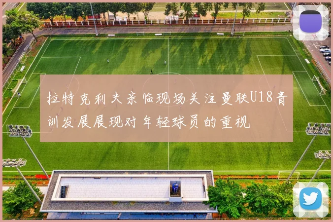 拉特克利夫亲临现场关注曼联U18青训发展展现对年轻球员的重视