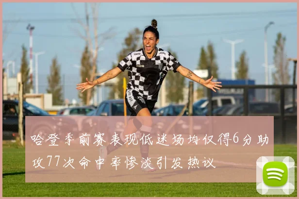 哈登季前赛表现低迷场均仅得6分助攻77次命中率惨淡引发热议