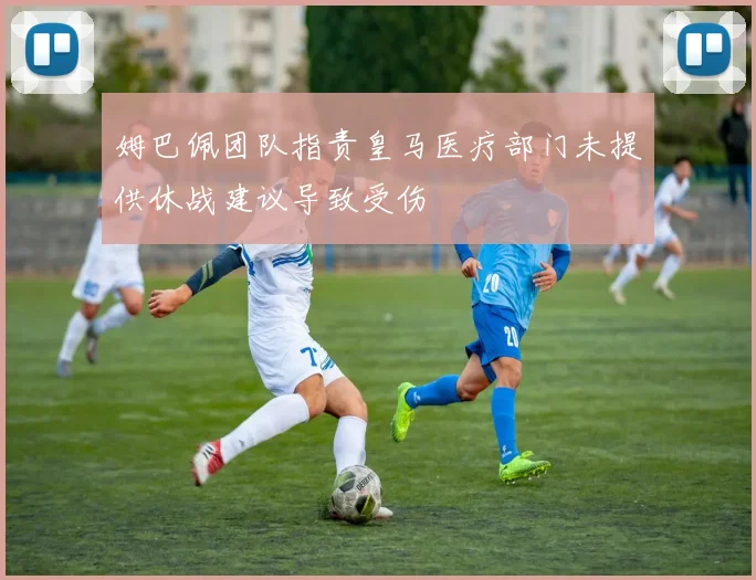 姆巴佩团队指责皇马医疗部门未提供休战建议导致受伤