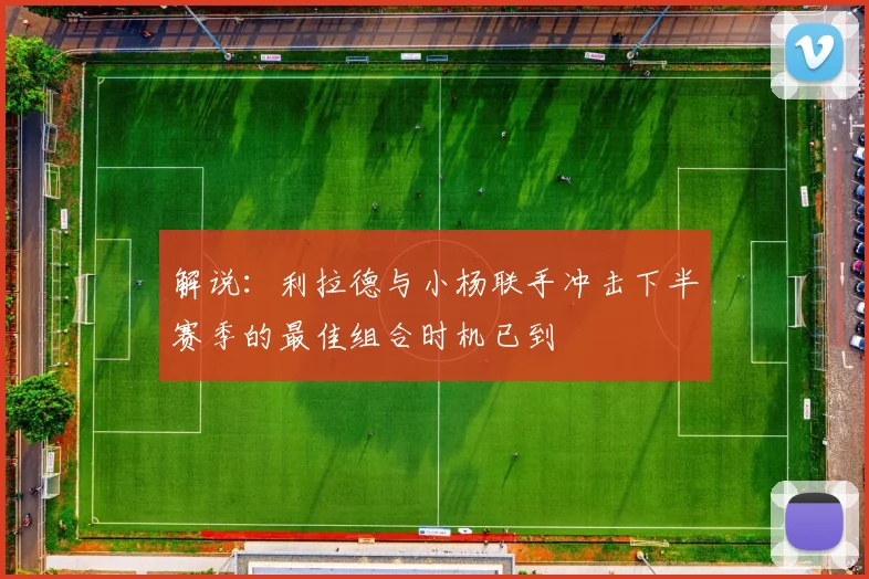 解说：利拉德与小杨联手冲击下半赛季的最佳组合时机已到