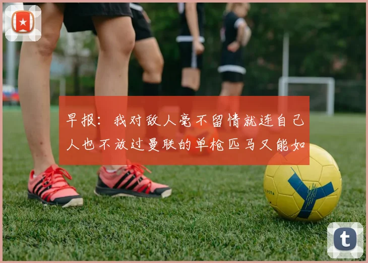 早报：我对敌人毫不留情就连自己人也不放过曼联的单枪匹马又能如何