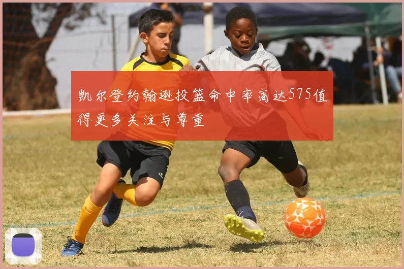 凯尔登约翰逊投篮命中率高达575值得更多关注与尊重
