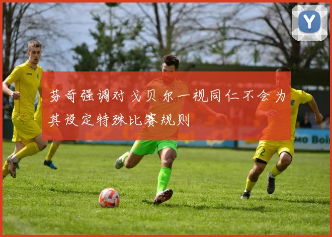 芬奇强调对戈贝尔一视同仁不会为其设定特殊比赛规则