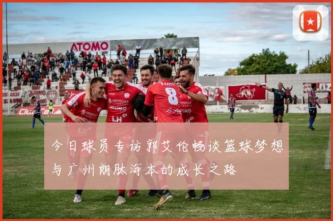 今日球员专访郭艾伦畅谈篮球梦想与广州朗肽海本的成长之路