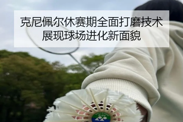 克尼佩尔休赛期全面打磨技术 展现球场进化新面貌（EMCSPORTS）